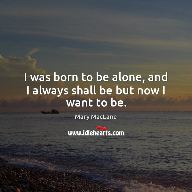 I was born to be alone, and I always shall be but now I want to be. Image