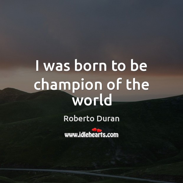 I was born to be champion of the world Roberto Duran Picture Quote