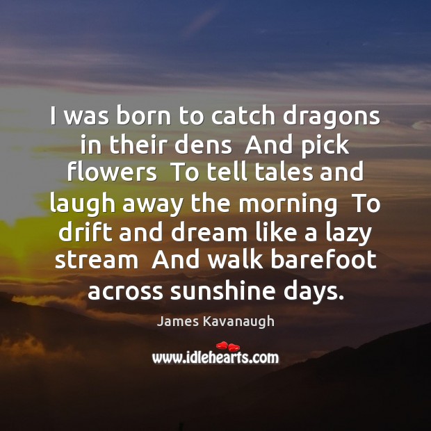 I was born to catch dragons in their dens  And pick flowers James Kavanaugh Picture Quote