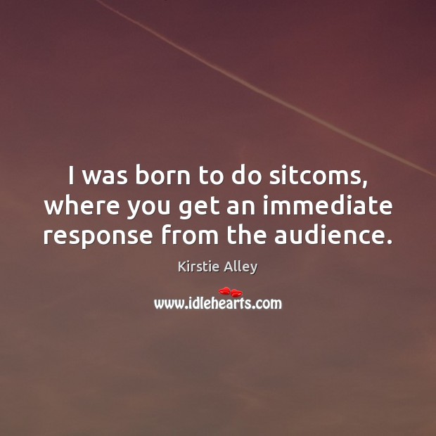 I was born to do sitcoms, where you get an immediate response from the audience. Kirstie Alley Picture Quote