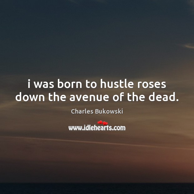 I was born to hustle roses down the avenue of the dead. Charles Bukowski Picture Quote