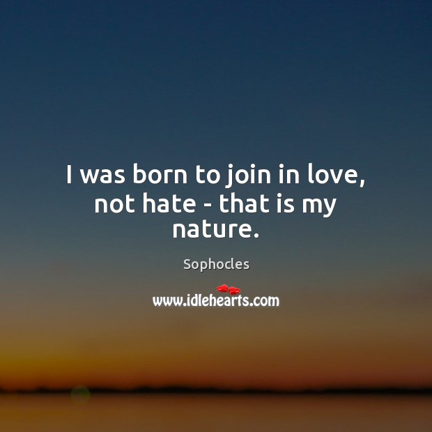 I was born to join in love, not hate – that is my nature. Sophocles Picture Quote