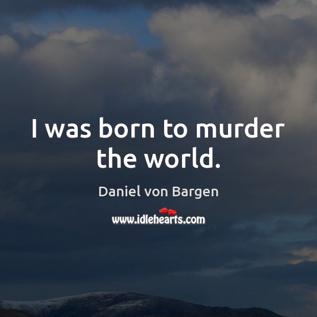 I was born to murder the world. Daniel von Bargen Picture Quote