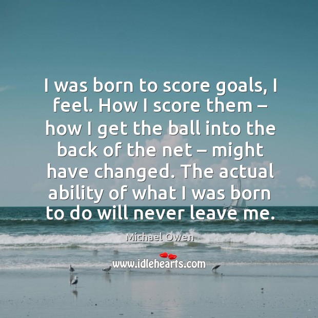 I was born to score goals, I feel. How I score them – how I get the ball into the back of the net Image