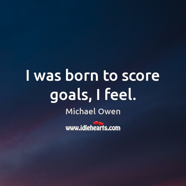 I was born to score goals, I feel. Michael Owen Picture Quote