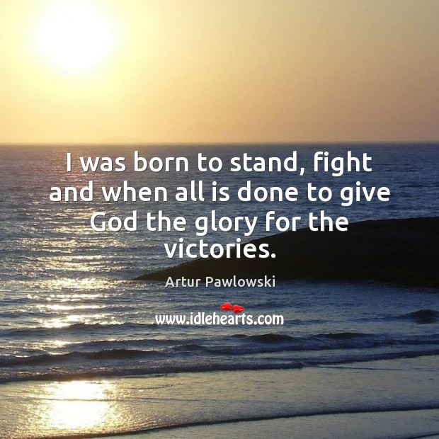 I was born to stand, fight and when all is done to give God the glory for the victories. Artur Pawlowski Picture Quote