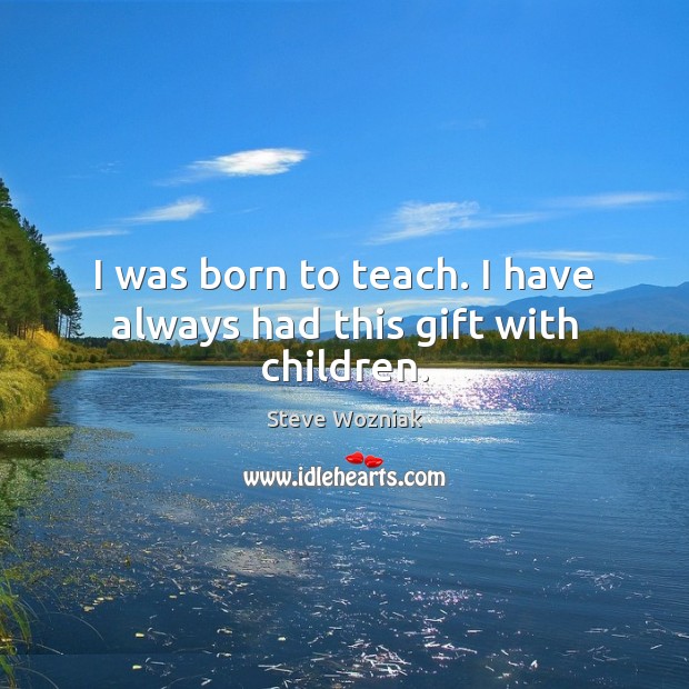 I was born to teach. I have always had this gift with children. Steve Wozniak Picture Quote