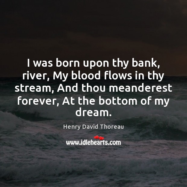 I was born upon thy bank, river, My blood flows in thy Henry David Thoreau Picture Quote