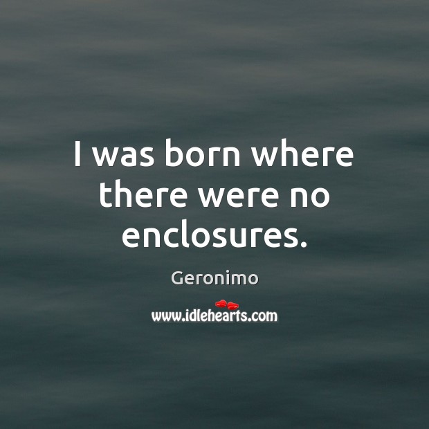 I was born where there were no enclosures. Geronimo Picture Quote