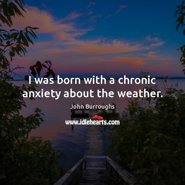 I was born with a chronic anxiety about the weather. John Burroughs Picture Quote