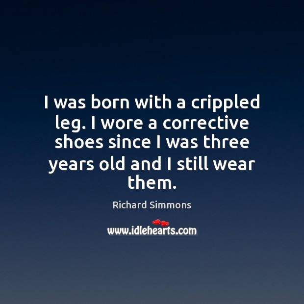I was born with a crippled leg. I wore a corrective shoes Richard Simmons Picture Quote