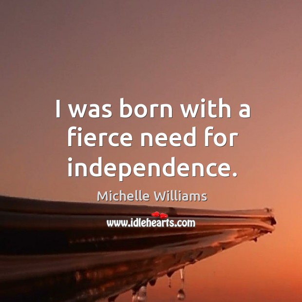 I was born with a fierce need for independence. Michelle Williams Picture Quote
