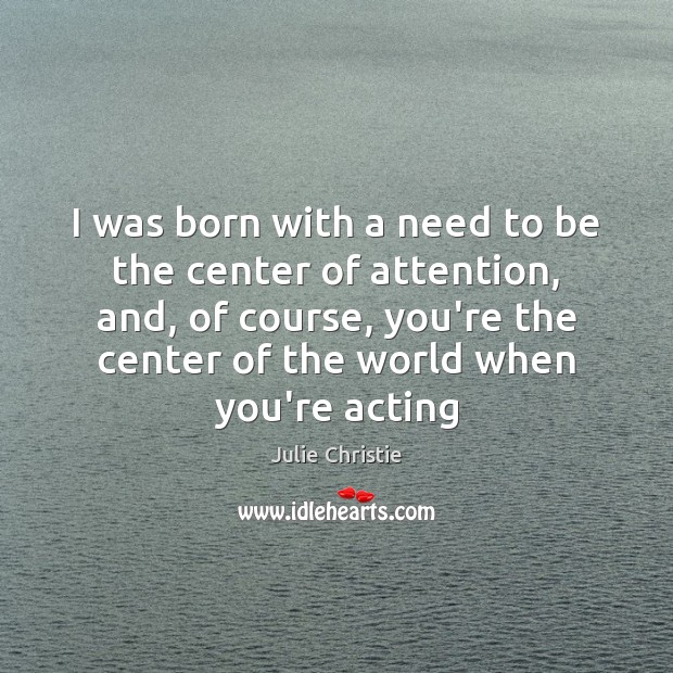 I was born with a need to be the center of attention, Julie Christie Picture Quote
