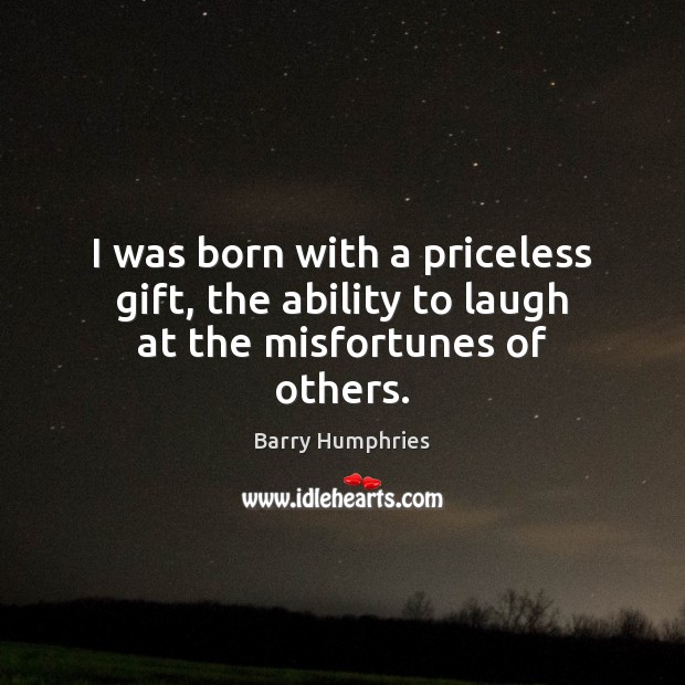I was born with a priceless gift, the ability to laugh at the misfortunes of others. Barry Humphries Picture Quote