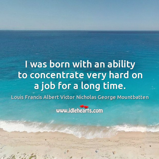 I was born with an ability to concentrate very hard on a job for a long time. Louis Francis Albert Victor Nicholas George Mountbatten Picture Quote