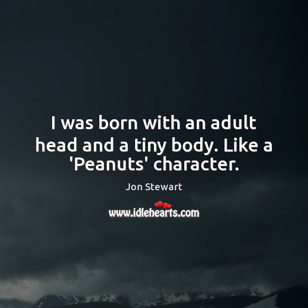I was born with an adult head and a tiny body. Like a ‘Peanuts’ character. Jon Stewart Picture Quote