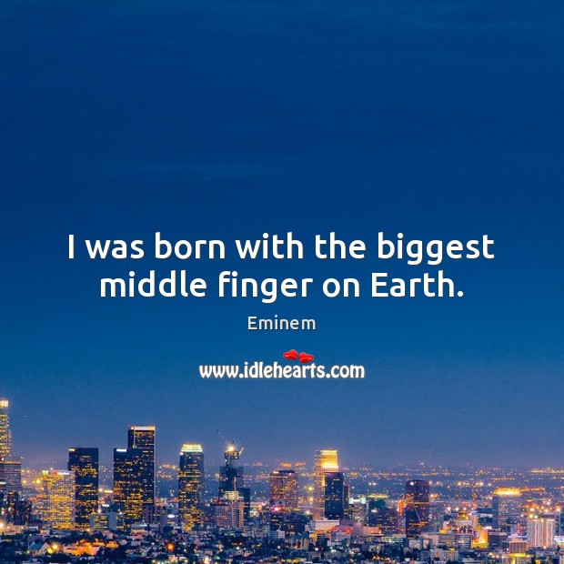 I was born with the biggest middle finger on Earth. Eminem Picture Quote