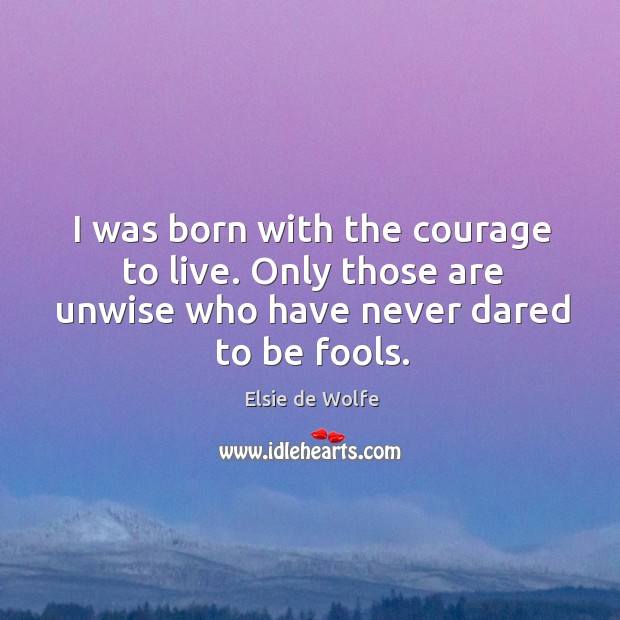 I was born with the courage to live. Only those are unwise Elsie de Wolfe Picture Quote
