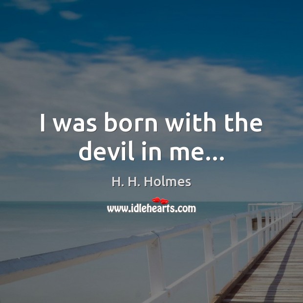 I was born with the devil in me… H. H. Holmes Picture Quote