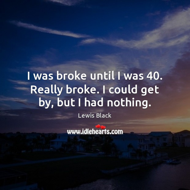I was broke until I was 40. Really broke. I could get by, but I had nothing. Lewis Black Picture Quote