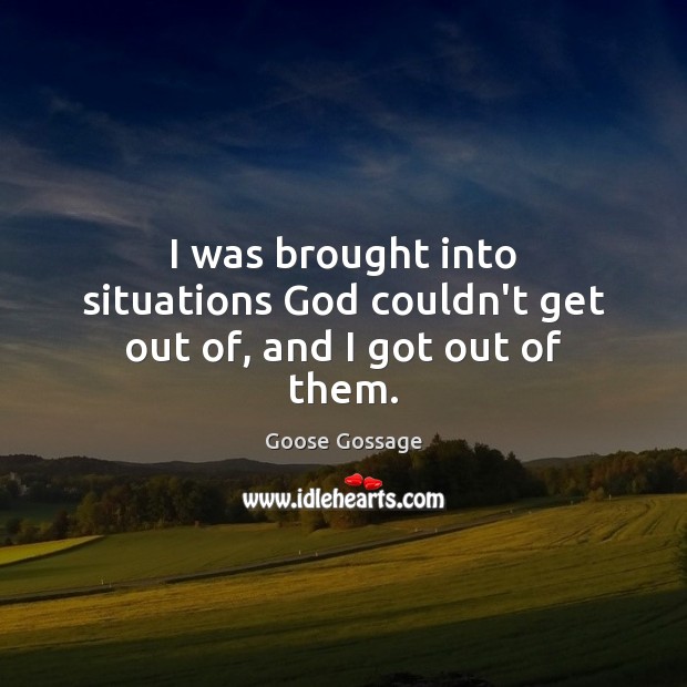 I was brought into situations God couldn’t get out of, and I got out of them. Image