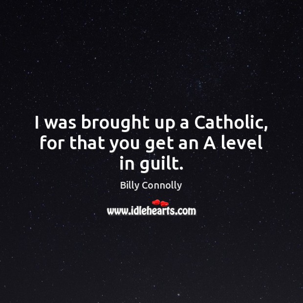 I was brought up a Catholic, for that you get an A level in guilt. Guilt Quotes Image