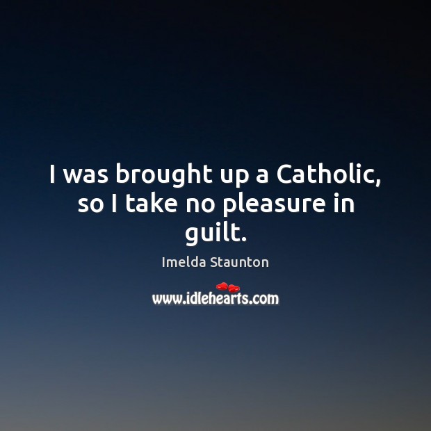 I was brought up a Catholic, so I take no pleasure in guilt. Guilt Quotes Image