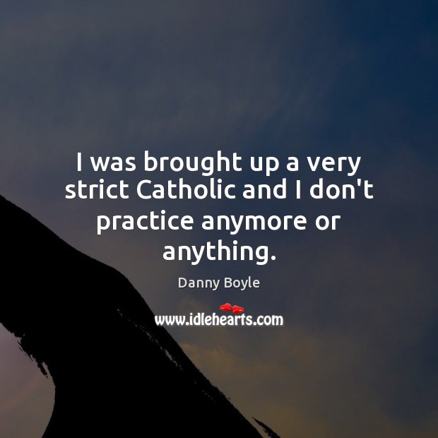 I was brought up a very strict Catholic and I don’t practice anymore or anything. Danny Boyle Picture Quote