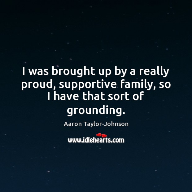 I was brought up by a really proud, supportive family, so I have that sort of grounding. Aaron Taylor-Johnson Picture Quote