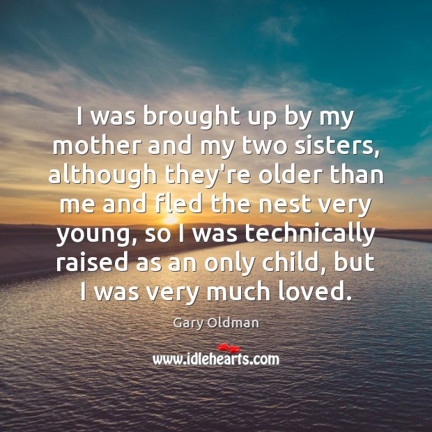 I was brought up by my mother and my two sisters, although Gary Oldman Picture Quote