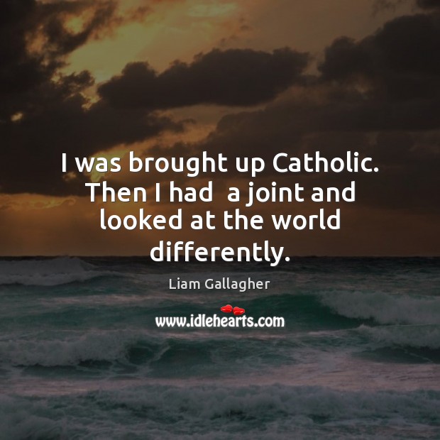 I was brought up Catholic. Then I had  a joint and looked at the world differently. Liam Gallagher Picture Quote