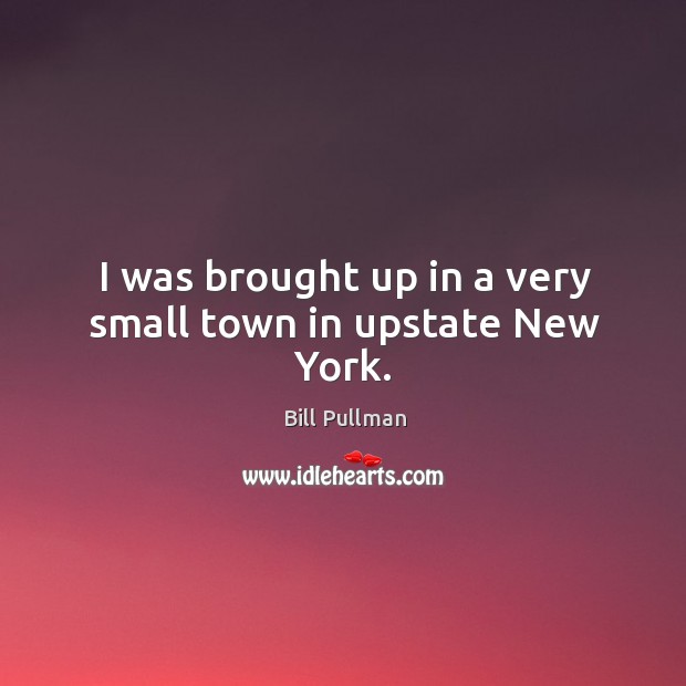 I was brought up in a very small town in upstate new york. Bill Pullman Picture Quote