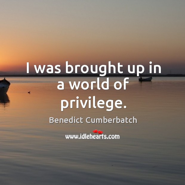 I was brought up in a world of privilege. Benedict Cumberbatch Picture Quote
