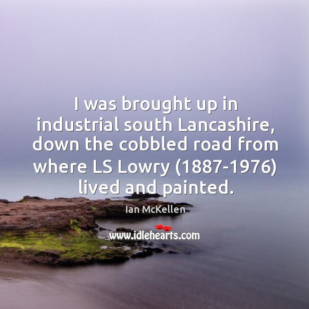 I was brought up in industrial south lancashire, down the cobbled road from where ls lowry (1887-1976) lived and painted. Ian McKellen Picture Quote