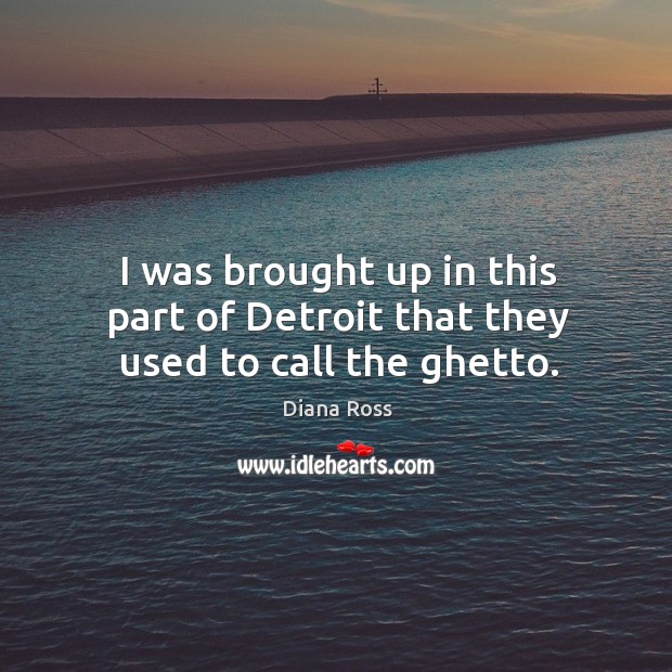 I was brought up in this part of detroit that they used to call the ghetto. Image