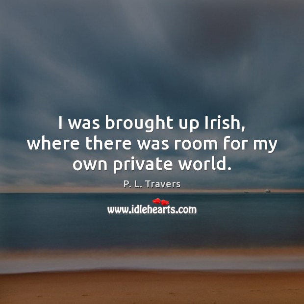 I was brought up Irish, where there was room for my own private world. P. L. Travers Picture Quote