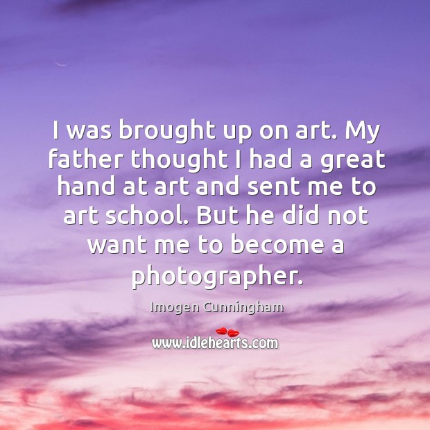 I was brought up on art. My father thought I had a great hand at art and sent me to art school. Imogen Cunningham Picture Quote