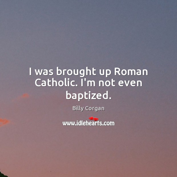 I was brought up Roman Catholic. I’m not even baptized. Billy Corgan Picture Quote