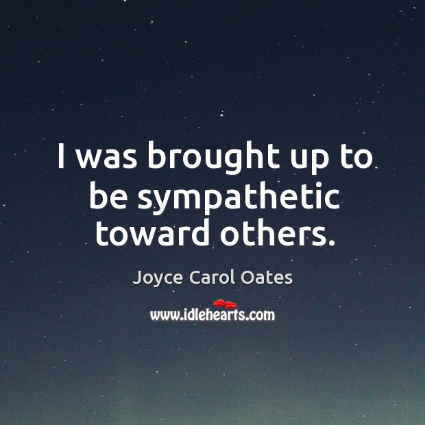 I was brought up to be sympathetic toward others. Joyce Carol Oates Picture Quote
