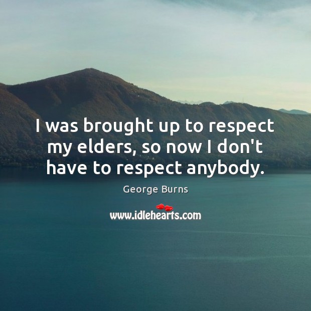 I was brought up to respect my elders, so now I don’t have to respect anybody. George Burns Picture Quote