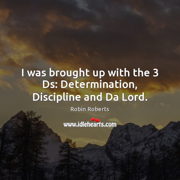 I was brought up with the 3 Ds: Determination, Discipline and Da Lord. Robin Roberts Picture Quote