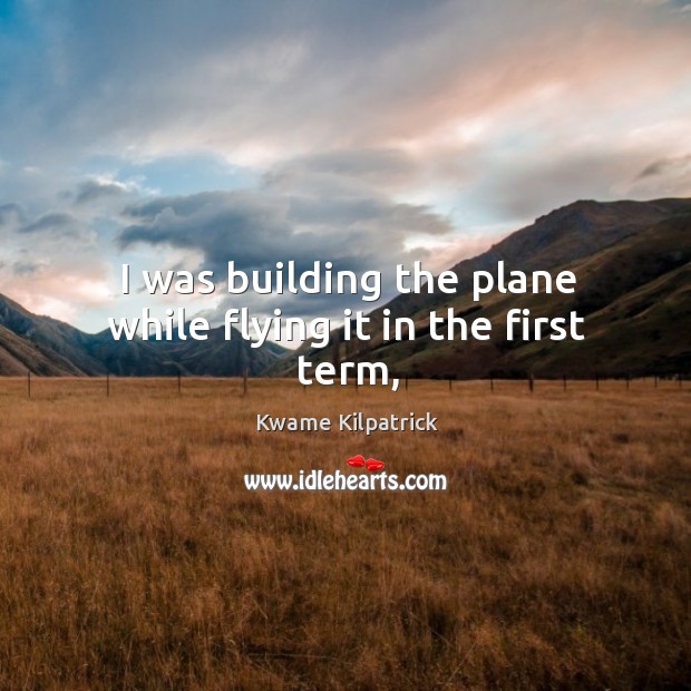 I was building the plane while flying it in the first term, Kwame Kilpatrick Picture Quote