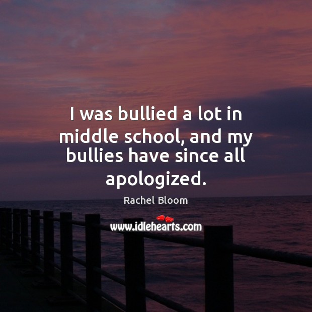 I was bullied a lot in middle school, and my bullies have since all apologized. Rachel Bloom Picture Quote
