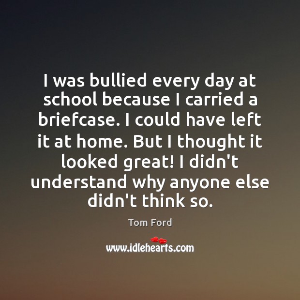 I was bullied every day at school because I carried a briefcase. Tom Ford Picture Quote