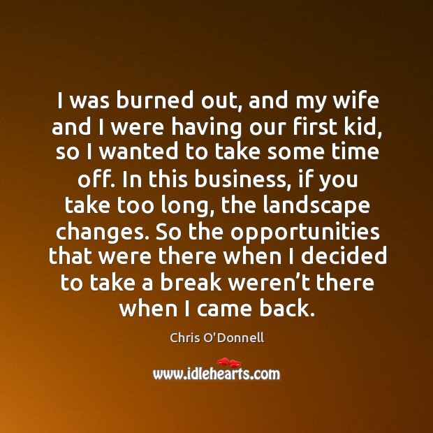I was burned out, and my wife and I were having our first kid, so I wanted to take some time off. Chris O’Donnell Picture Quote