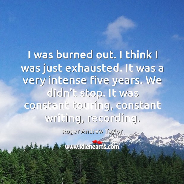 I was burned out. I think I was just exhausted. It was a very intense five years. Roger Andrew Taylor Picture Quote
