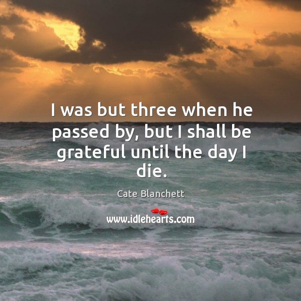 I was but three when he passed by, but I shall be grateful until the day I die. Cate Blanchett Picture Quote