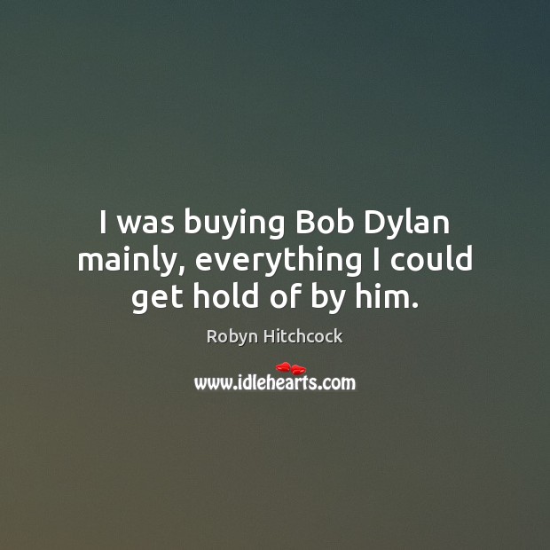 I was buying Bob Dylan mainly, everything I could get hold of by him. Robyn Hitchcock Picture Quote