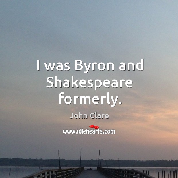 I was Byron and Shakespeare formerly. John Clare Picture Quote