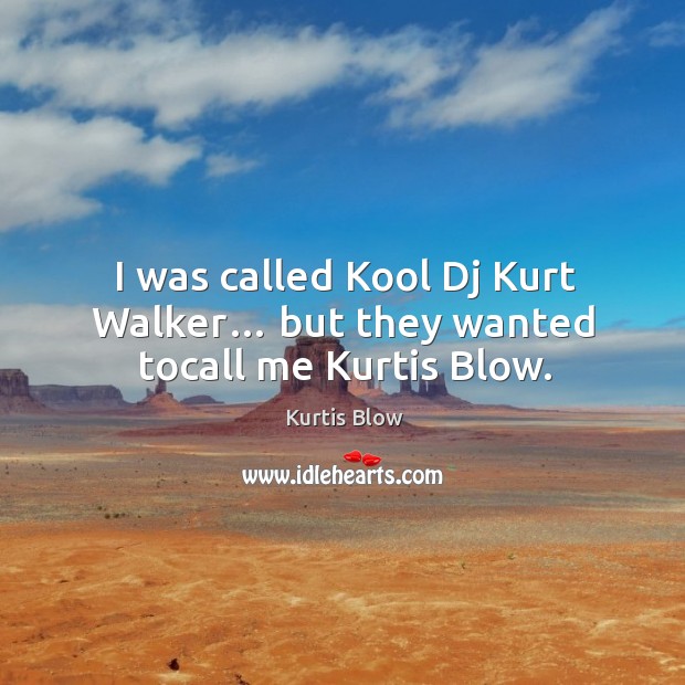 I was called kool dj kurt walker… but they wanted tocall me kurtis blow. Image